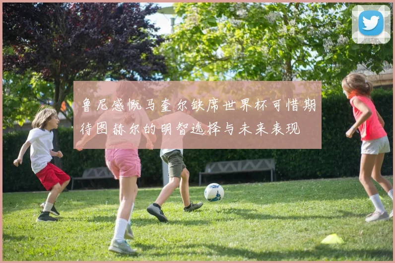 鲁尼感慨马奎尔缺席世界杯可惜期待图赫尔的明智选择与未来表现
