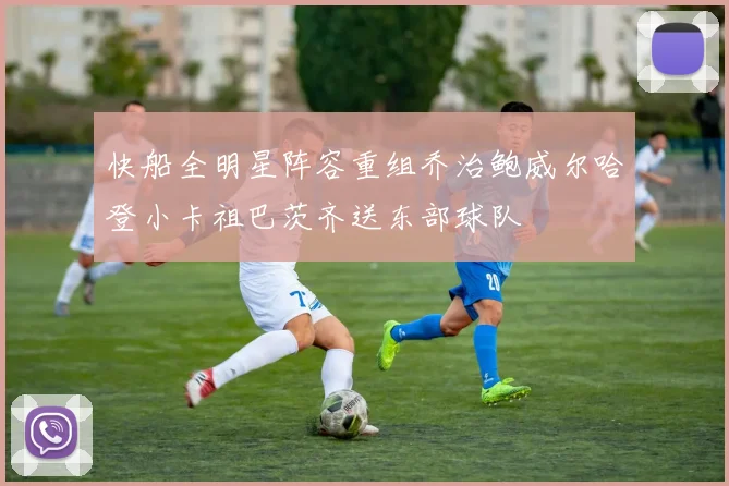 快船全明星阵容重组乔治鲍威尔哈登小卡祖巴茨齐送东部球队