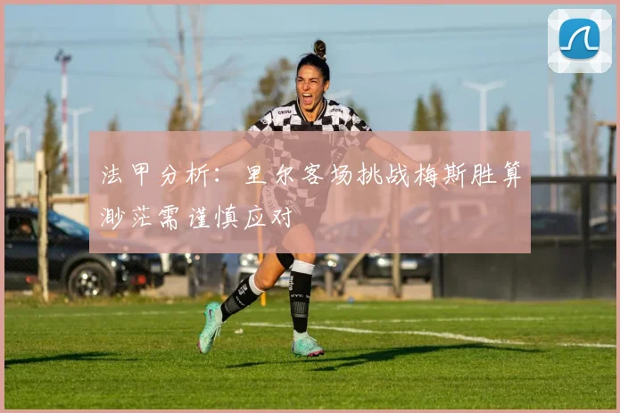 法甲分析：里尔客场挑战梅斯胜算渺茫需谨慎应对
