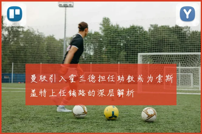 曼联引入霍兰德担任助教或为索斯盖特上任铺路的深层解析