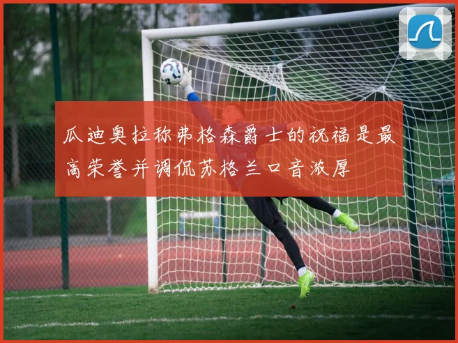 瓜迪奥拉称弗格森爵士的祝福是最高荣誉并调侃苏格兰口音浓厚