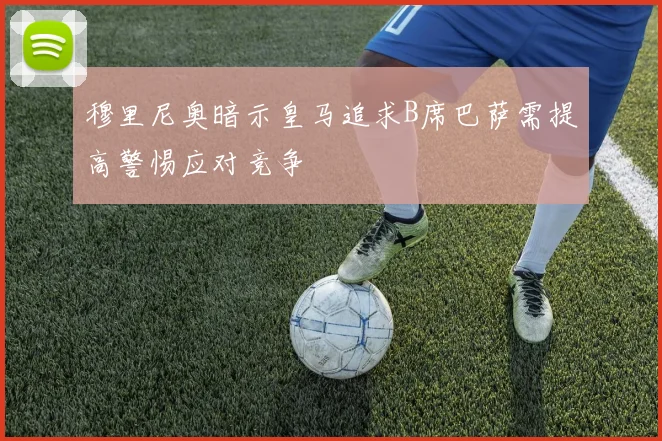穆里尼奥暗示皇马追求B席巴萨需提高警惕应对竞争