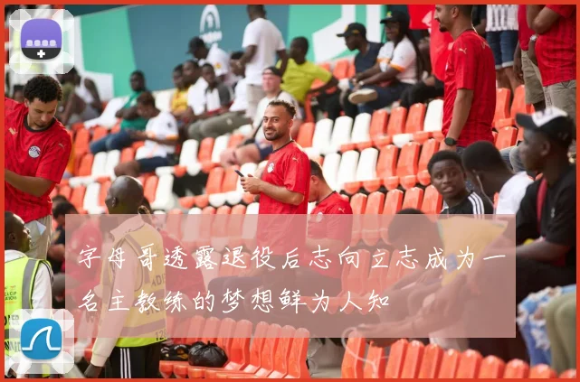 字母哥透露退役后志向立志成为一名主教练的梦想鲜为人知