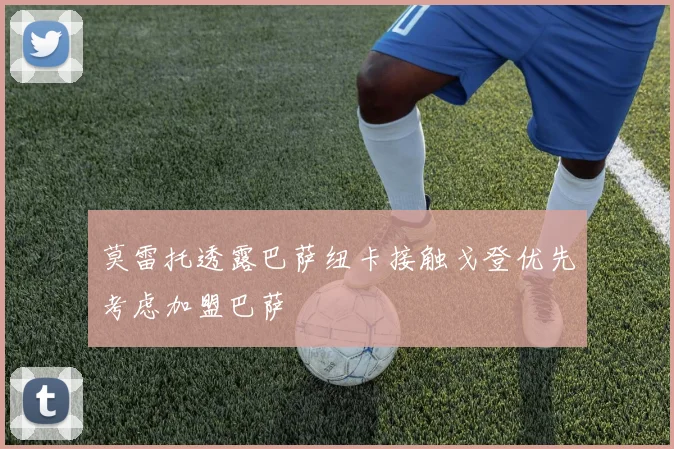 莫雷托透露巴萨纽卡接触戈登优先考虑加盟巴萨