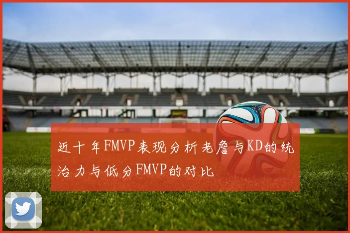 近十年FMVP表现分析老詹与KD的统治力与低分FMVP的对比