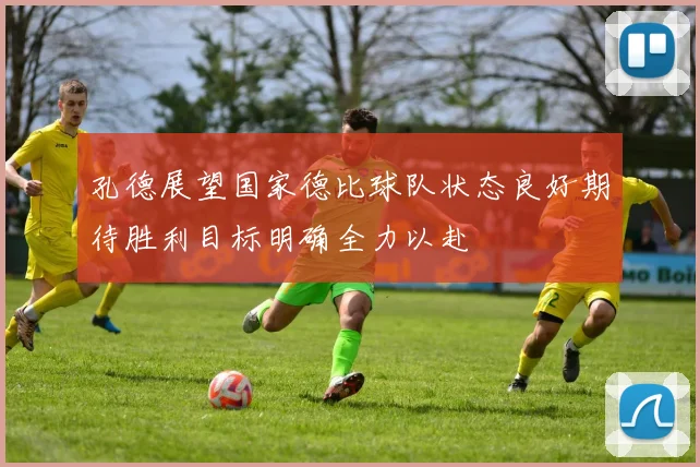 孔德展望国家德比球队状态良好期待胜利目标明确全力以赴