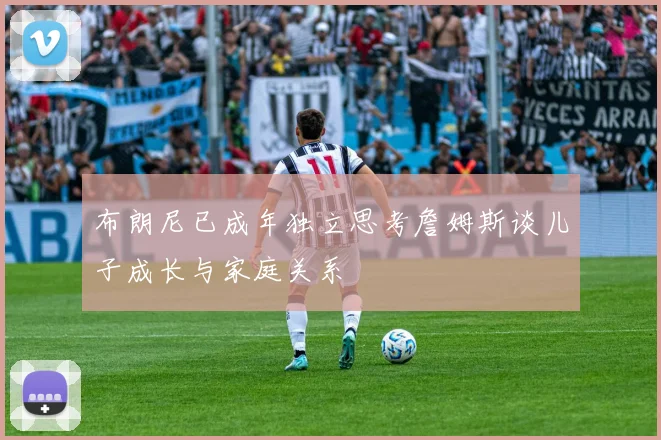 布朗尼已成年独立思考詹姆斯谈儿子成长与家庭关系