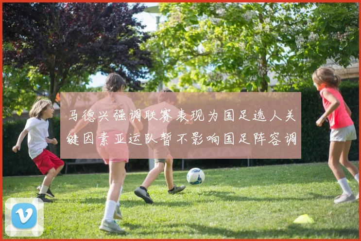 马德兴强调联赛表现为国足选人关键因素亚运队暂不影响国足阵容调整