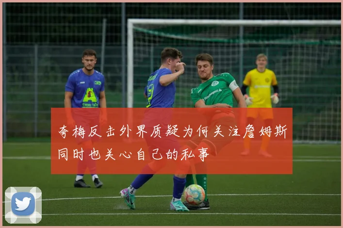 夸梅反击外界质疑为何关注詹姆斯同时也关心自己的私事