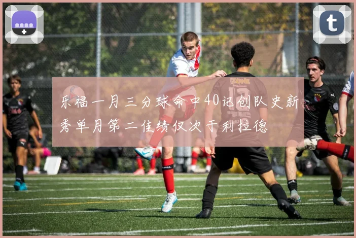 乐福一月三分球命中40记创队史新秀单月第二佳绩仅次于利拉德