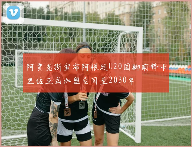 阿贾克斯宣布阿根廷U20国脚前锋卡里佐正式加盟合同至2030年