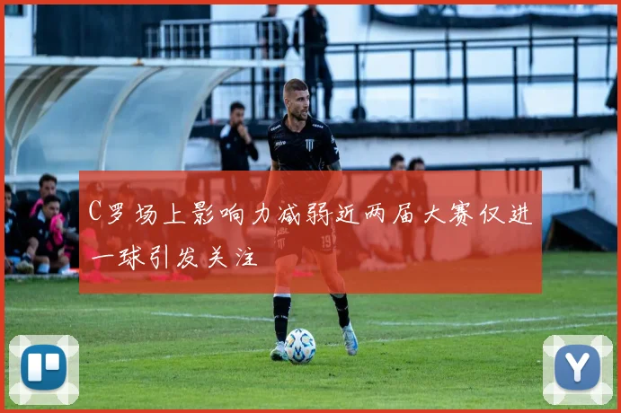 C罗场上影响力减弱近两届大赛仅进一球引发关注