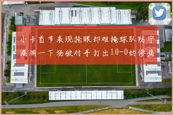 小卡首节表现抢眼却难掩球队防守漏洞一下场被对手打出10-0的惨痛局面