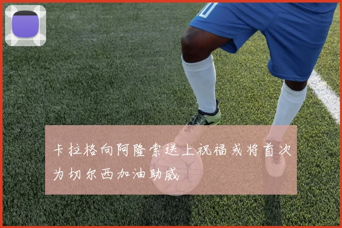 卡拉格向阿隆索送上祝福或将首次为切尔西加油助威