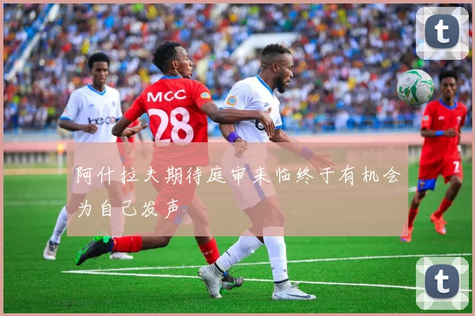 阿什拉夫期待庭审来临终于有机会为自己发声