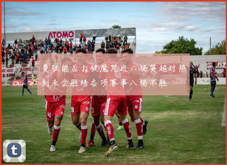 曼联能否打破魔咒近六场英超对热刺未尝胜绩各项赛事八场不胜