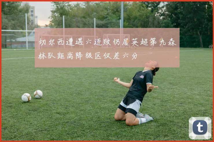切尔西遭遇六连败仍居英超第九森林队距离降级区仅差六分