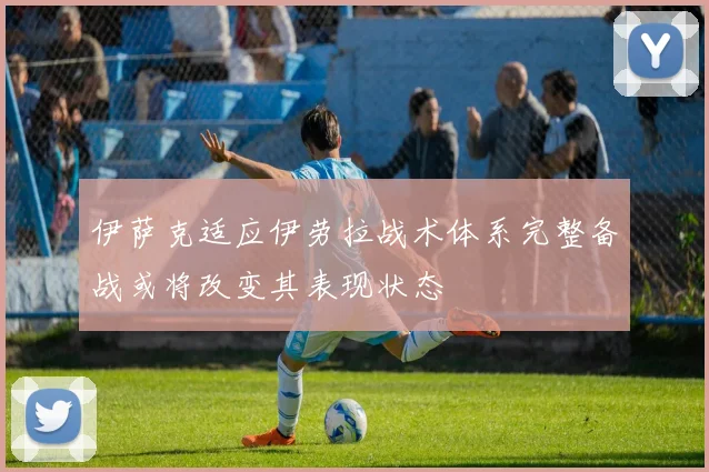 伊萨克适应伊劳拉战术体系完整备战或将改变其表现状态