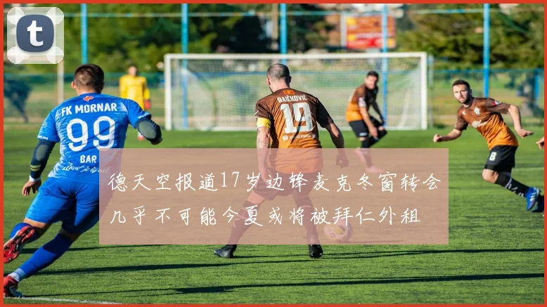 德天空报道17岁边锋麦克冬窗转会几乎不可能今夏或将被拜仁外租