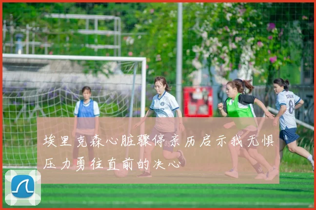 埃里克森心脏骤停亲历启示我无惧压力勇往直前的决心