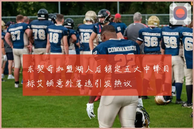 东契奇加盟湖人后锁定五大中锋目标艾顿意外落选引发热议