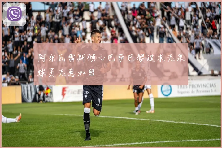 阿尔瓦雷斯倾心巴萨巴黎追求无果球员无意加盟