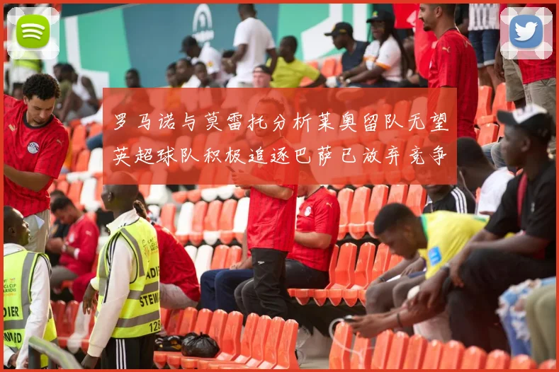 罗马诺与莫雷托分析莱奥留队无望英超球队积极追逐巴萨已放弃竞争