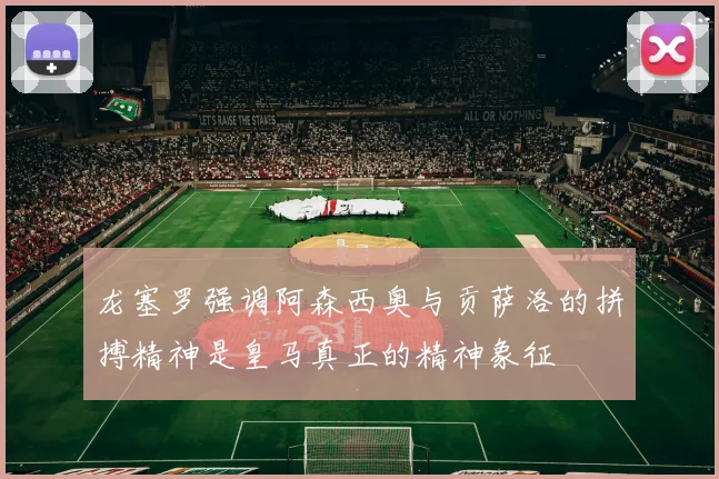 龙塞罗强调阿森西奥与贡萨洛的拼搏精神是皇马真正的精神象征