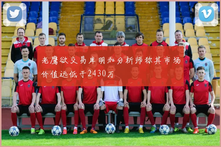 老鹰欲交易库明加分析师称其市场价值远低于2430万
