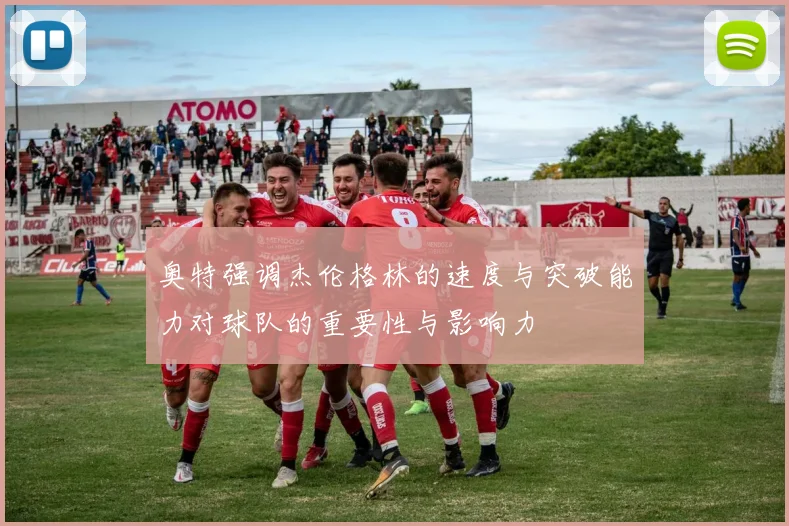奥特强调杰伦格林的速度与突破能力对球队的重要性与影响力