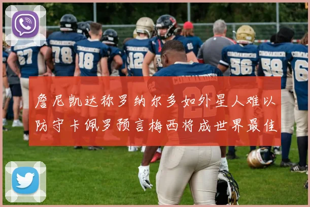 詹尼凯达称罗纳尔多如外星人难以防守卡佩罗预言梅西将成世界最佳