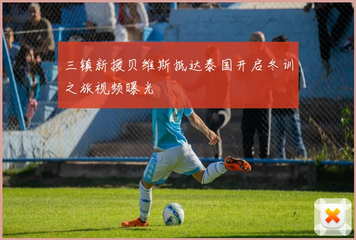 三镇新援贝维斯抵达泰国开启冬训之旅视频曝光